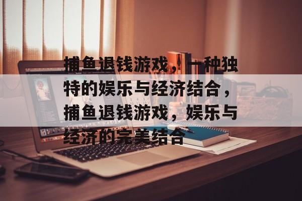 捕鱼退钱游戏,一种独特的娱乐与经济结合,捕鱼退钱游戏,娱乐与经济的完美结合 捕鱼退钱游戏,一种独特的娱乐与经济结合,捕鱼退钱游戏,娱乐与经济的完美结合