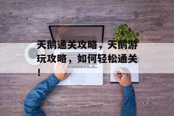 天鹅通关攻略,天鹅游玩攻略,如何轻松通关! 天鹅通关攻略,天鹅游玩攻略,如何轻松通关!