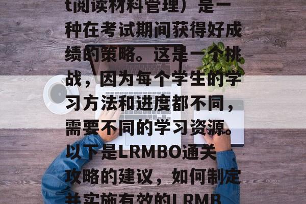 LRMBO（Light阅读材料管理）是一种在考试期间获得好成绩的策略。这是一个挑战，因为每个学生的学习方法和进度都不同，需要不同的学习资源。以下是LRMBO通关攻略的建议，如何制定并实施有效的LRMBO备考策略？