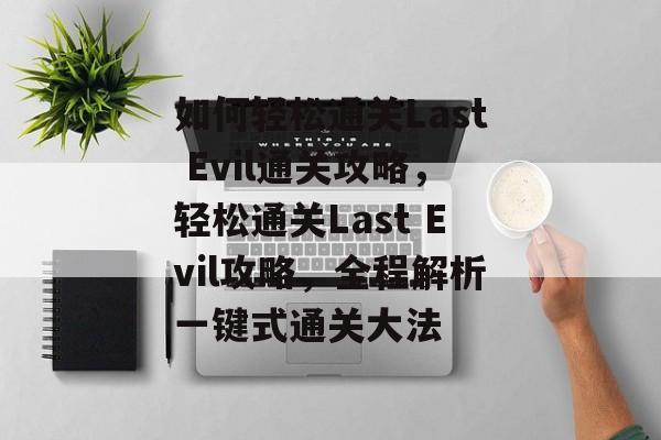 如何轻松通关Last Evil通关攻略，轻松通关Last Evil攻略，全程解析一键式通关大法