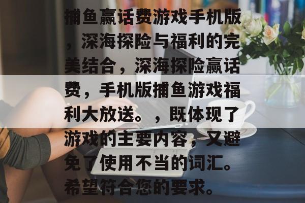 捕鱼赢话费游戏手机版,深海探险与福利的完美结合,深海探险赢话费,手机版捕鱼游戏福利大放送。,既体现了游戏的主要内容,又避免了使用不当的词汇。希望符合您的要求。 捕鱼赢话费游戏手机版,深海探险与福利的完美结合,深海探险赢话费,手机版捕鱼游戏福利大放送。,既体现了游戏的主要内容,又避免了使用不当的词汇。希望符合您的要求。