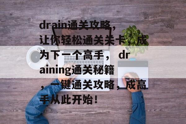 drain通关攻略，让你轻松通关关卡，成为下一个高手， draining通关秘籍，一键通关攻略，成高手从此开始！