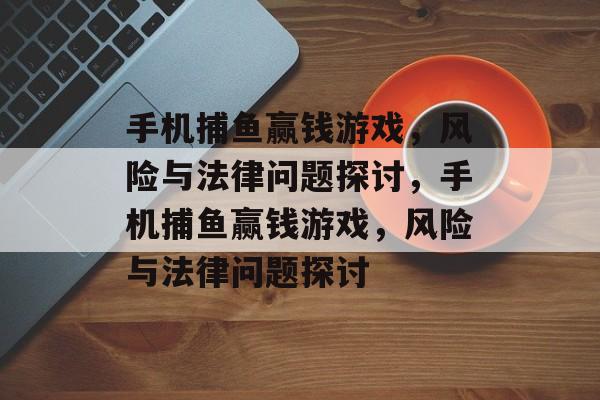 手机捕鱼赢钱游戏,风险与法律问题探讨,手机捕鱼赢钱游戏,风险与法律问题探讨 手机捕鱼赢钱游戏,风险与法律问题探讨,手机捕鱼赢钱游戏,风险与法律问题探讨