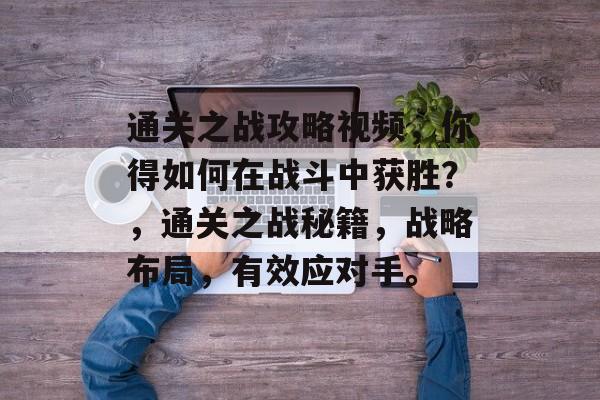 通关之战攻略视频,你得如何在战斗中获胜?,通关之战秘籍,战略布局,有效应对手。 通关之战攻略视频,你得如何在战斗中获胜?,通关之战秘籍,战略布局,有效应对手。