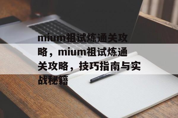 mium祖试炼通关攻略,mium祖试炼通关攻略,技巧指南与实战秘籍 mium祖试炼通关攻略,mium祖试炼通关攻略,技巧指南与实战秘籍