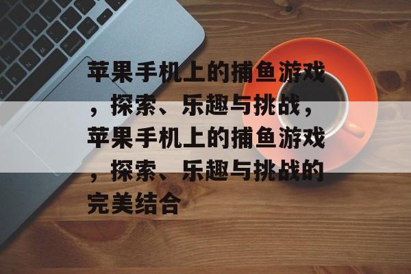 苹果手机上的捕鱼游戏，探索、乐趣与挑战，苹果手机上的捕鱼游戏，探索、乐趣与挑战的完美结合