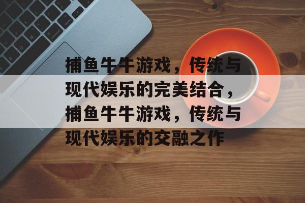 捕鱼牛牛游戏,传统与现代娱乐的完美结合,捕鱼牛牛游戏,传统与现代娱乐的交融之作 捕鱼牛牛游戏,传统与现代娱乐的完美结合,捕鱼牛牛游戏,传统与现代娱乐的交融之作