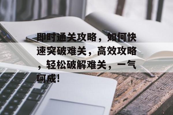 即时通关攻略,如何快速突破难关,高效攻略,轻松破解难关,一气呵成! 即时通关攻略,如何快速突破难关,高效攻略,轻松破解难关,一气呵成!