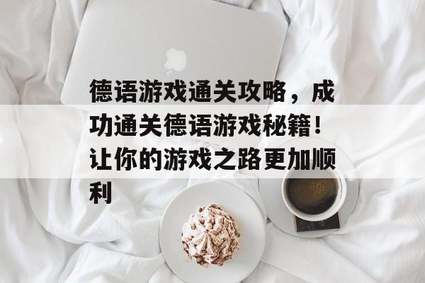 德语游戏通关攻略,成功通关德语游戏秘籍!让你的游戏之路更加顺利 德语游戏通关攻略,成功通关德语游戏秘籍!让你的游戏之路更加顺利