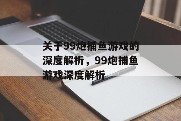 关于99炮捕鱼游戏的深度解析,99炮捕鱼游戏深度解析 关于99炮捕鱼游戏的深度解析,99炮捕鱼游戏深度解析