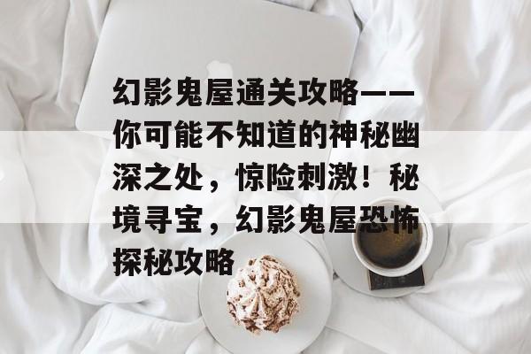 幻影鬼屋通关攻略——你可能不知道的神秘幽深之处,惊险刺激!秘境寻宝,幻影鬼屋恐怖探秘攻略 幻影鬼屋通关攻略——你可能不知道的神秘幽深之处,惊险刺激!秘境寻宝,幻影鬼屋恐怖探秘攻略