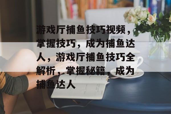 游戏厅捕鱼技巧视频，掌握技巧，成为捕鱼达人，游戏厅捕鱼技巧全解析，掌握秘籍，成为捕鱼达人