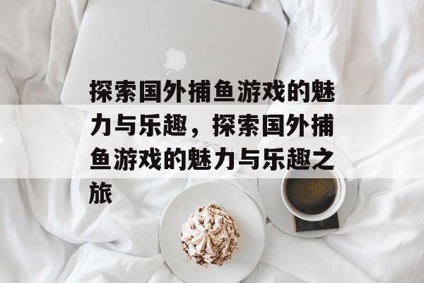 探索国外捕鱼游戏的魅力与乐趣，探索国外捕鱼游戏的魅力与乐趣之旅