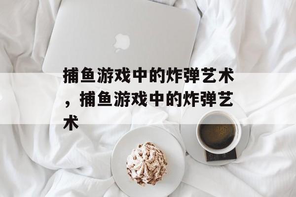 捕鱼游戏中的炸弹艺术,捕鱼游戏中的炸弹艺术 捕鱼游戏中的炸弹艺术,捕鱼游戏中的炸弹艺术