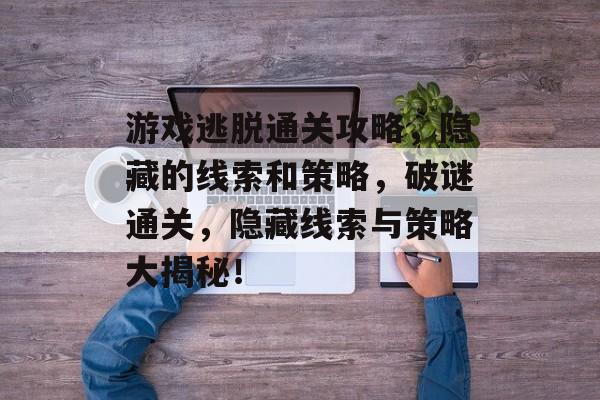 游戏逃脱通关攻略,隐藏的线索和策略,破谜通关,隐藏线索与策略大揭秘! 游戏逃脱通关攻略,隐藏的线索和策略,破谜通关,隐藏线索与策略大揭秘!