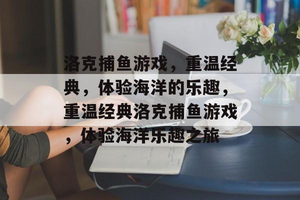 洛克捕鱼游戏,重温经典,体验海洋的乐趣,重温经典洛克捕鱼游戏,体验海洋乐趣之旅 洛克捕鱼游戏,重温经典,体验海洋的乐趣,重温经典洛克捕鱼游戏,体验海洋乐趣之旅