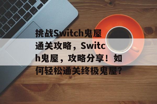 挑战Switch鬼屋通关攻略,Switch鬼屋,攻略分享!如何轻松通关终极鬼屋? 挑战Switch鬼屋通关攻略,Switch鬼屋,攻略分享!如何轻松通关终极鬼屋?