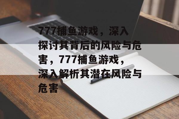 777捕鱼游戏，深入探讨其背后的风险与危害，777捕鱼游戏，深入解析其潜在风险与危害