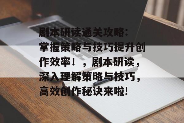 剧本研读通关攻略: 掌握策略与技巧提升创作效率!,剧本研读,深入理解策略与技巧,高效创作秘诀来啦! 剧本研读通关攻略: 掌握策略与技巧提升创作效率!,剧本研读,深入理解策略与技巧,高效创作秘诀来啦!