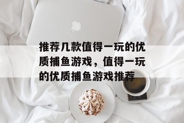 推荐几款值得一玩的优质捕鱼游戏，值得一玩的优质捕鱼游戏推荐
