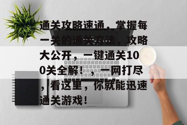 通关攻略速通,掌握每一关的通关方法,攻略大公开,一键通关100关全解!,一网打尽,看这里,你就能迅速通关游戏! 通关攻略速通,掌握每一关的通关方法,攻略大公开,一键通关100关全解!,一网打尽,看这里,你就能迅速通关游戏!