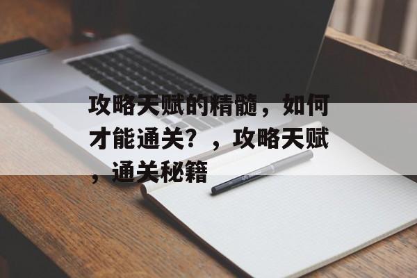 攻略天赋的精髓,如何才能通关?,攻略天赋,通关秘籍 攻略天赋的精髓,如何才能通关?,攻略天赋,通关秘籍