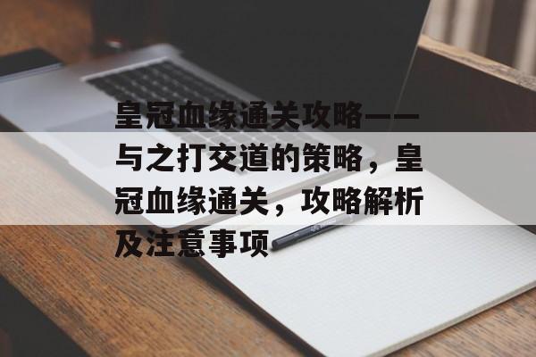 皇冠血缘通关攻略——与之打交道的策略,皇冠血缘通关,攻略解析及注意事项 皇冠血缘通关攻略——与之打交道的策略,皇冠血缘通关,攻略解析及注意事项