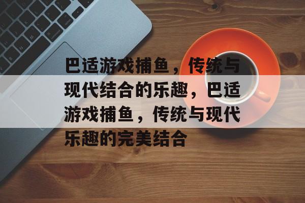 巴适游戏捕鱼,传统与现代结合的乐趣,巴适游戏捕鱼,传统与现代乐趣的完美结合 巴适游戏捕鱼,传统与现代结合的乐趣,巴适游戏捕鱼,传统与现代乐趣的完美结合