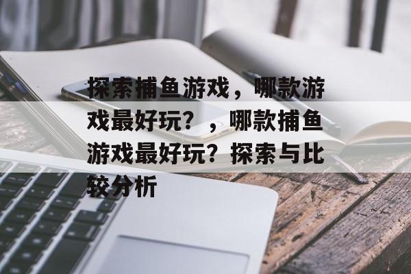 探索捕鱼游戏，哪款游戏最好玩？，哪款捕鱼游戏最好玩？探索与比较分析