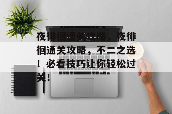 夜徘徊通关攻略,夜徘徊通关攻略,不二之选!必看技巧让你轻松过关! 夜徘徊通关攻略,夜徘徊通关攻略,不二之选!必看技巧让你轻松过关!