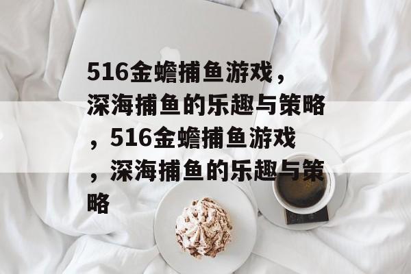516金蟾捕鱼游戏，深海捕鱼的乐趣与策略，516金蟾捕鱼游戏，深海捕鱼的乐趣与策略