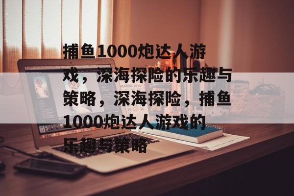 捕鱼1000炮达人游戏,深海探险的乐趣与策略,深海探险,捕鱼1000炮达人游戏的乐趣与策略 捕鱼1000炮达人游戏,深海探险的乐趣与策略,深海探险,捕鱼1000炮达人游戏的乐趣与策略
