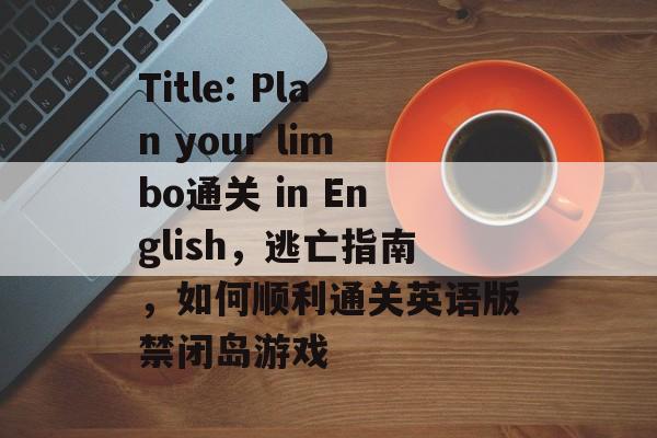 Title: Plan your limbo通关 in English,逃亡指南,如何顺利通关英语版禁闭岛游戏 Title: Plan your limbo通关 in English,逃亡指南,如何顺利通关英语版禁闭岛游戏