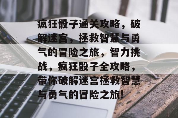 疯狂骰子通关攻略,破解迷宫,拯救智慧与勇气的冒险之旅,智力挑战,疯狂骰子全攻略,带你破解迷宫拯救智慧与勇气的冒险之旅! 疯狂骰子通关攻略,破解迷宫,拯救智慧与勇气的冒险之旅,智力挑战,疯狂骰子全攻略,带你破解迷宫拯救智慧与勇气的冒险之旅!