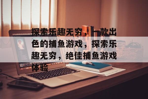 探索乐趣无穷,一款出色的捕鱼游戏,探索乐趣无穷,绝佳捕鱼游戏体验 探索乐趣无穷,一款出色的捕鱼游戏,探索乐趣无穷,绝佳捕鱼游戏体验