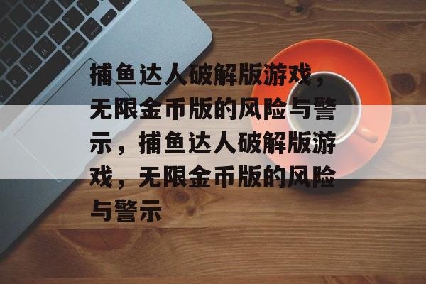 捕鱼达人破解版游戏，无限金币版的风险与警示，捕鱼达人破解版游戏，无限金币版的风险与警示