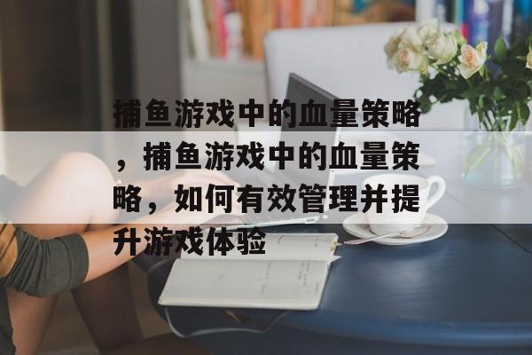 捕鱼游戏中的血量策略,捕鱼游戏中的血量策略,如何有效管理并提升游戏体验 捕鱼游戏中的血量策略,捕鱼游戏中的血量策略,如何有效管理并提升游戏体验