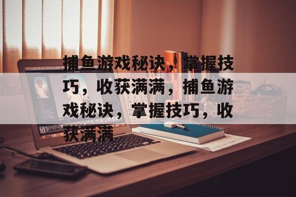 捕鱼游戏秘诀，掌握技巧，收获满满，捕鱼游戏秘诀，掌握技巧，收获满满