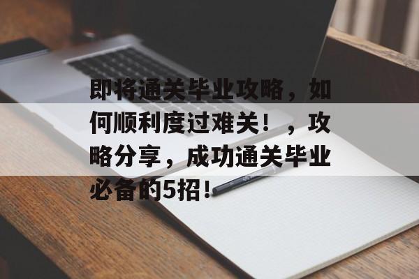 即将通关毕业攻略，如何顺利度过难关！，攻略分享，成功通关毕业必备的5招！