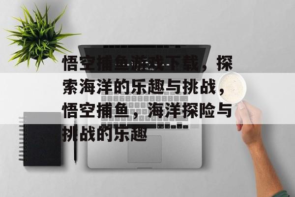 悟空捕鱼游戏下载,探索海洋的乐趣与挑战,悟空捕鱼,海洋探险与挑战的乐趣 悟空捕鱼游戏下载,探索海洋的乐趣与挑战,悟空捕鱼,海洋探险与挑战的乐趣