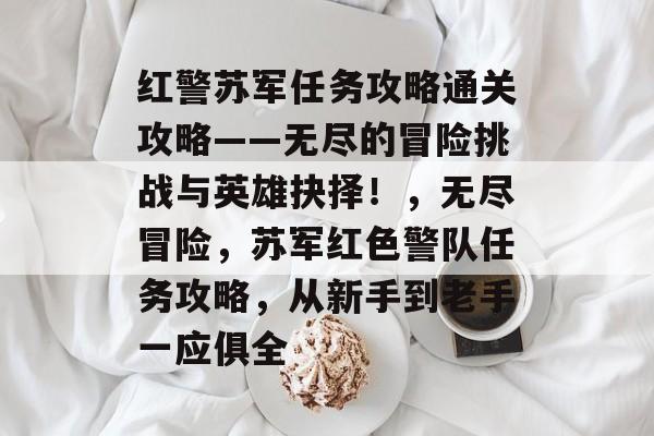 红警苏军任务攻略通关攻略——无尽的冒险挑战与英雄抉择!,无尽冒险,苏军红色警队任务攻略,从新手到老手一应俱全 红警苏军任务攻略通关攻略——无尽的冒险挑战与英雄抉择!,无尽冒险,苏军红色警队任务攻略,从新手到老手一应俱全
