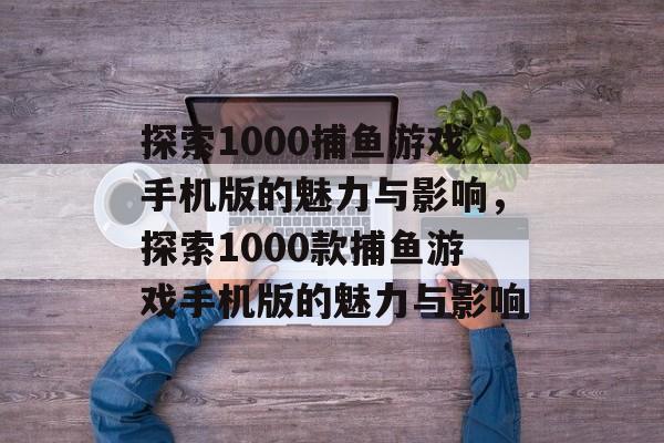 探索1000捕鱼游戏手机版的魅力与影响,探索1000款捕鱼游戏手机版的魅力与影响 探索1000捕鱼游戏手机版的魅力与影响,探索1000款捕鱼游戏手机版的魅力与影响
