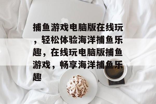 捕鱼游戏电脑版在线玩,轻松体验海洋捕鱼乐趣,在线玩电脑版捕鱼游戏,畅享海洋捕鱼乐趣 捕鱼游戏电脑版在线玩,轻松体验海洋捕鱼乐趣,在线玩电脑版捕鱼游戏,畅享海洋捕鱼乐趣