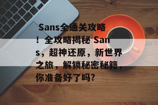  Sans全通关攻略！全攻略揭秘 Sans，超神还原，新世界之旅，解锁秘密秘籍，你准备好了吗?
