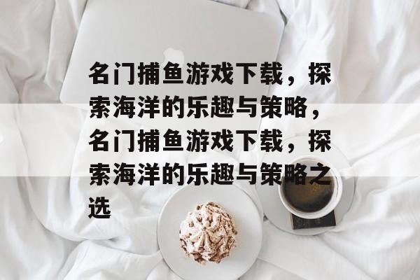 名门捕鱼游戏下载，探索海洋的乐趣与策略，名门捕鱼游戏下载，探索海洋的乐趣与策略之选