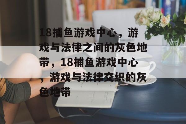 18捕鱼游戏中心,游戏与法律之间的灰色地带,18捕鱼游戏中心,游戏与法律交织的灰色地带 18捕鱼游戏中心,游戏与法律之间的灰色地带,18捕鱼游戏中心,游戏与法律交织的灰色地带