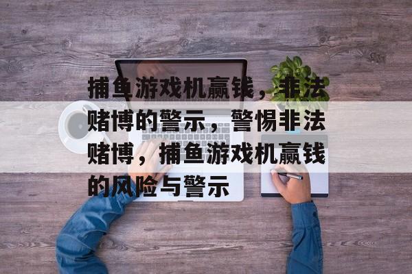 捕鱼游戏机赢钱,非法赌博的警示,警惕非法赌博,捕鱼游戏机赢钱的风险与警示 捕鱼游戏机赢钱,非法赌博的警示,警惕非法赌博,捕鱼游戏机赢钱的风险与警示