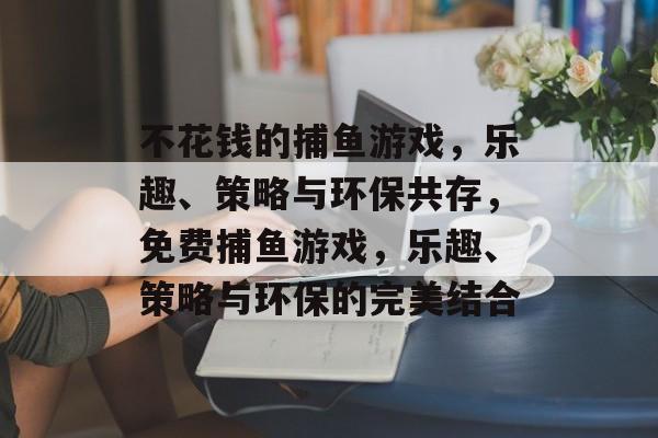 不花钱的捕鱼游戏，乐趣、策略与环保共存，免费捕鱼游戏，乐趣、策略与环保的完美结合