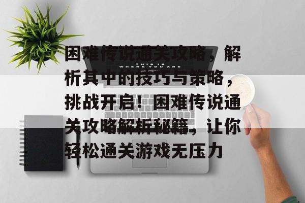 困难传说通关攻略,解析其中的技巧与策略,挑战开启!困难传说通关攻略解析秘籍,让你轻松通关游戏无压力 困难传说通关攻略,解析其中的技巧与策略,挑战开启!困难传说通关攻略解析秘籍,让你轻松通关游戏无压力