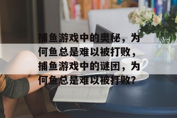 捕鱼游戏中的奥秘,为何鱼总是难以被打败,捕鱼游戏中的谜团,为何鱼总是难以被打败? 捕鱼游戏中的奥秘,为何鱼总是难以被打败,捕鱼游戏中的谜团,为何鱼总是难以被打败?